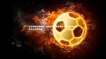 【竞技宝app】北伦敦德比巅峰战，阿森纳与热刺争冠分水岭 控球中场与主场之利定乾坤