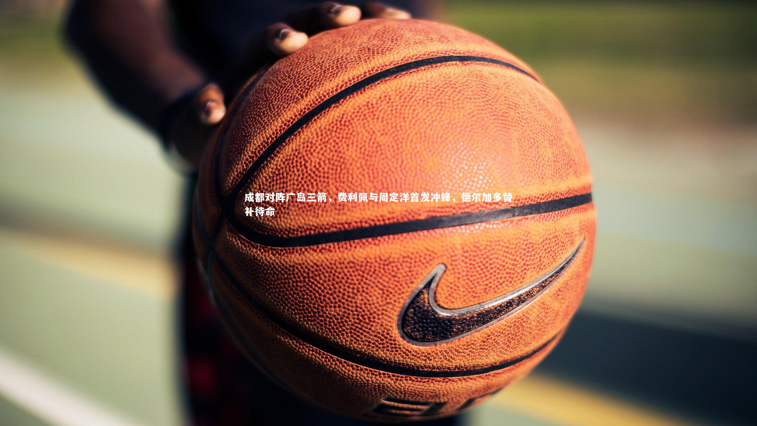 成都对阵广岛三箭，费利佩与周定洋首发冲锋，德尔加多替补待命