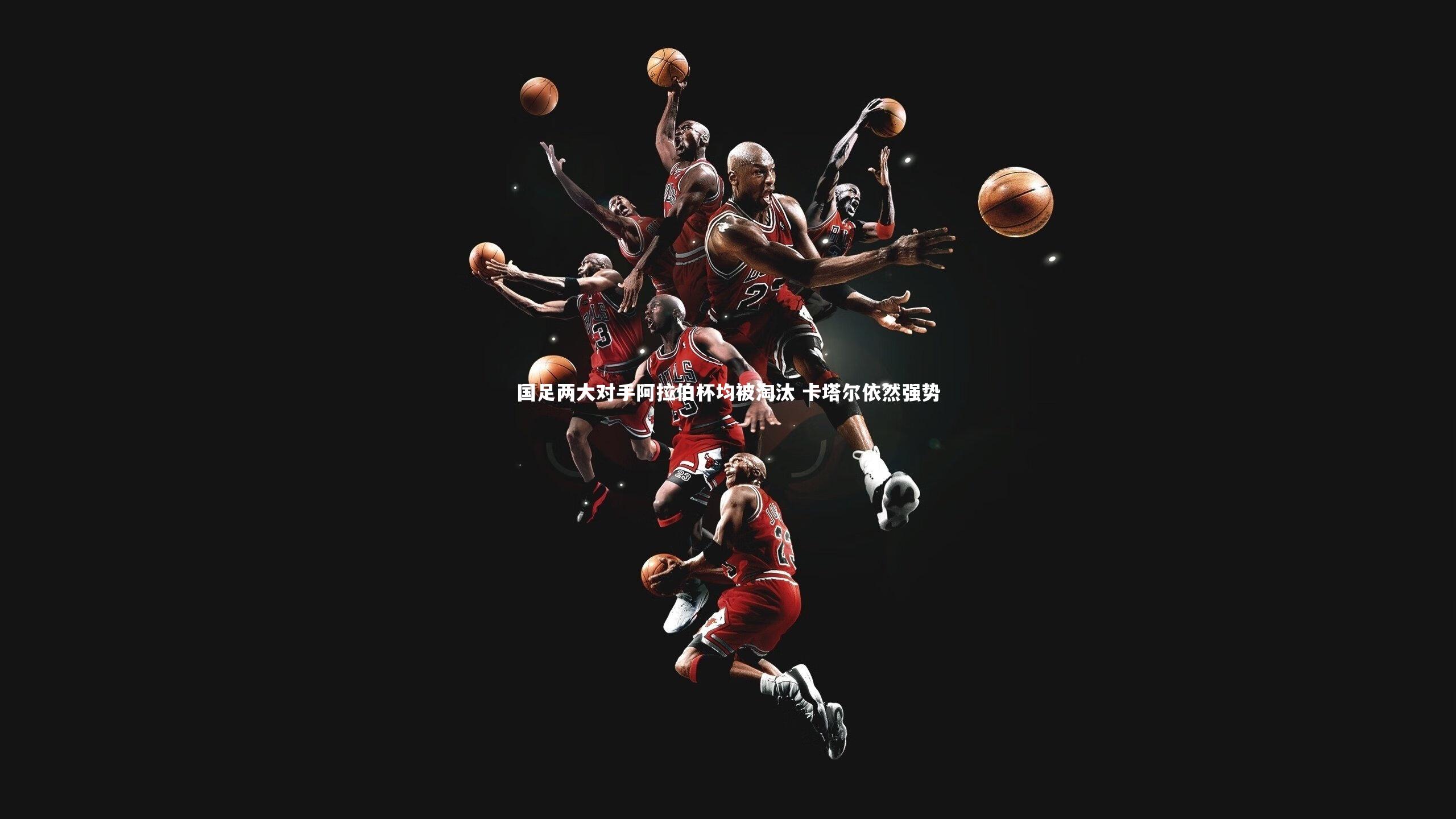 国足两大对手阿拉伯杯均被淘汰 卡塔尔依然强势